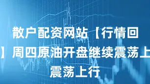 散户配资网站【行情回顾】周四原油开盘继续震荡上行