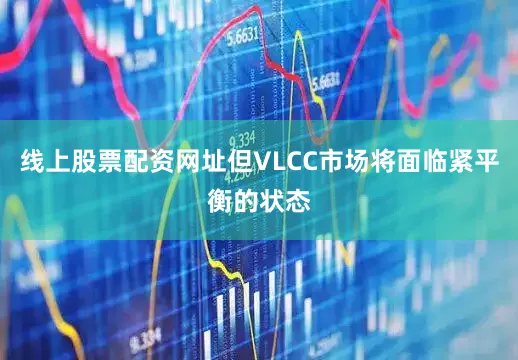 线上股票配资网址但VLCC市场将面临紧平衡的状态