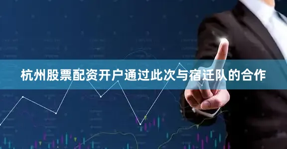 杭州股票配资开户通过此次与宿迁队的合作