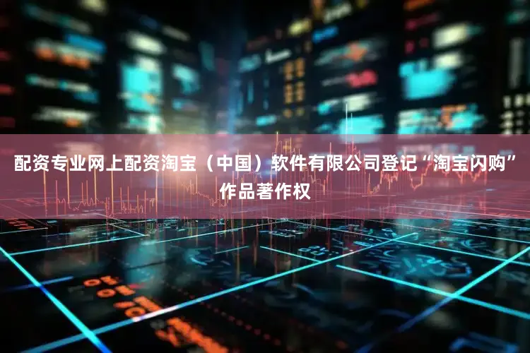配资专业网上配资淘宝（中国）软件有限公司登记“淘宝闪购”作品著作权