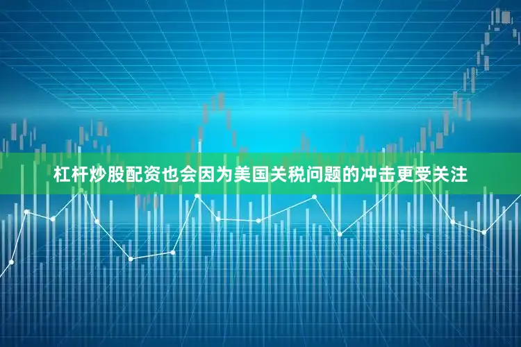 杠杆炒股配资也会因为美国关税问题的冲击更受关注