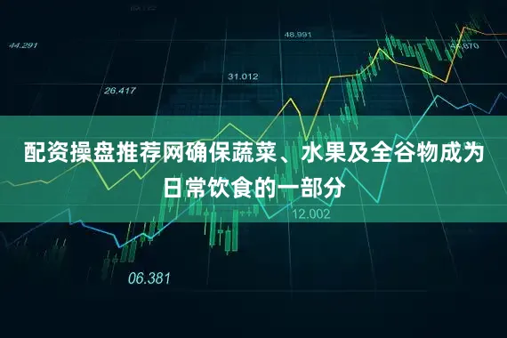 配资操盘推荐网确保蔬菜、水果及全谷物成为日常饮食的一部分