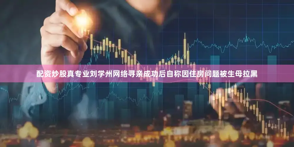 配资炒股真专业刘学州网络寻亲成功后自称因住房问题被生母拉黑