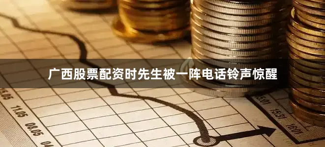 广西股票配资时先生被一阵电话铃声惊醒