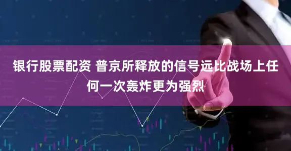 银行股票配资 普京所释放的信号远比战场上任何一次轰炸更为强烈