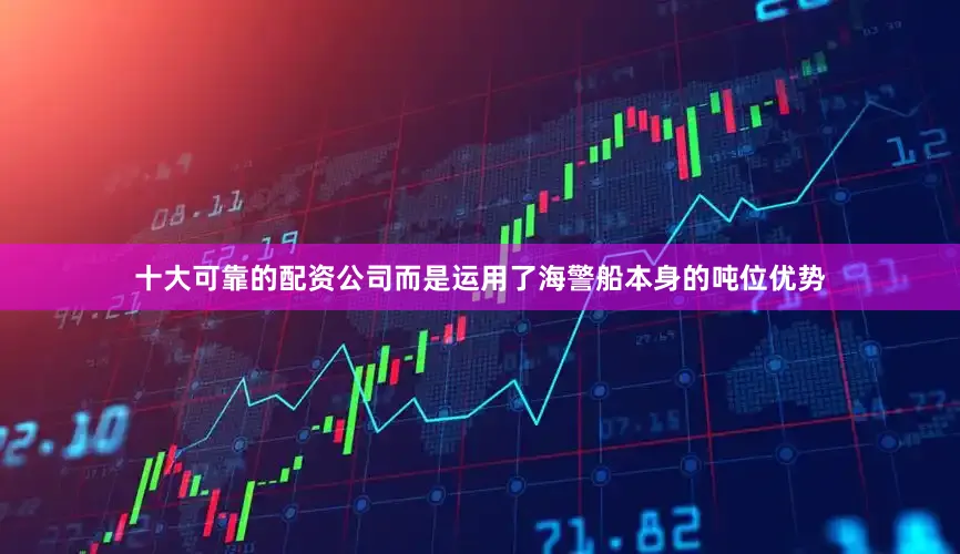 十大可靠的配资公司而是运用了海警船本身的吨位优势