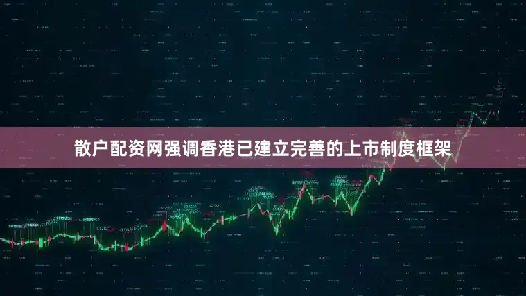 散户配资网强调香港已建立完善的上市制度框架
