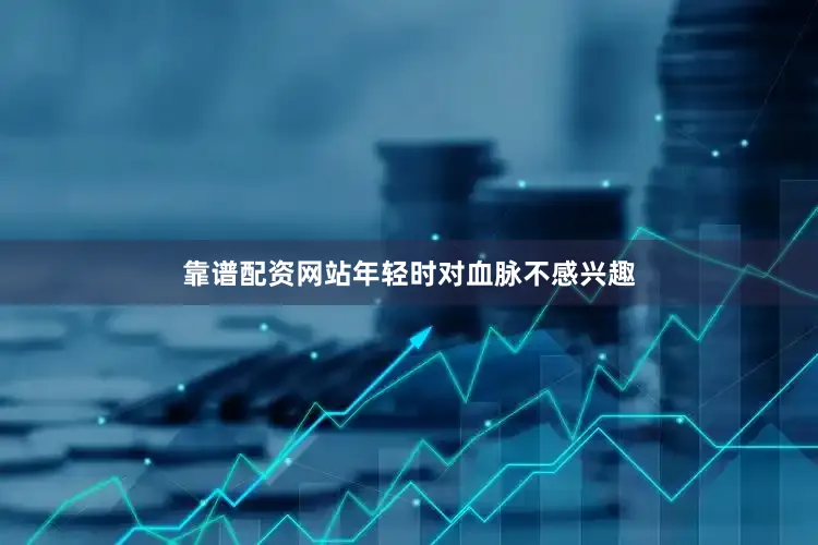 靠谱配资网站年轻时对血脉不感兴趣