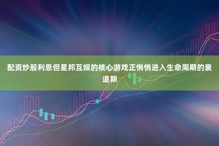 配资炒股利息但星邦互娱的核心游戏正悄悄进入生命周期的衰退期
