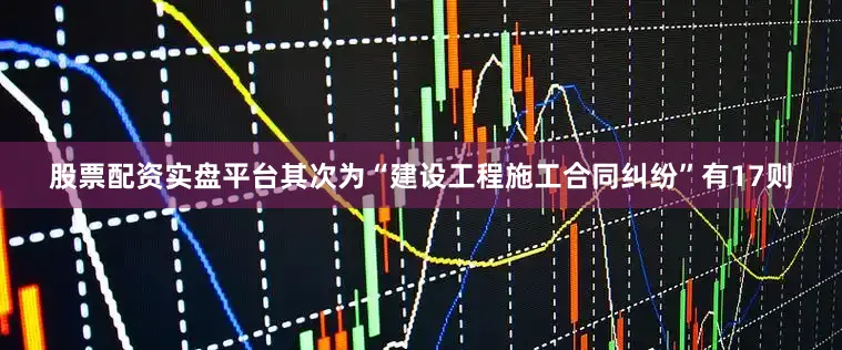 股票配资实盘平台其次为“建设工程施工合同纠纷”有17则