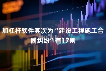 加杠杆软件其次为“建设工程施工合同纠纷”有17则