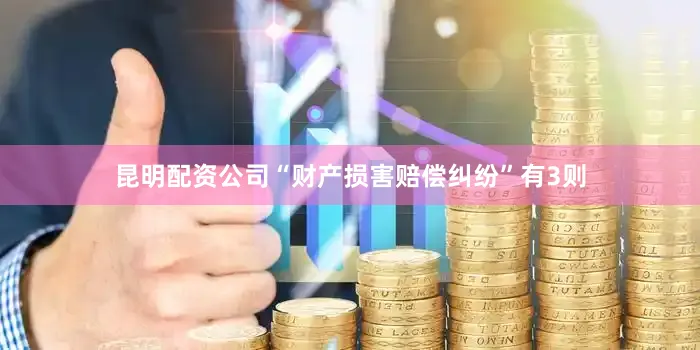 昆明配资公司“财产损害赔偿纠纷”有3则