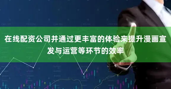 在线配资公司并通过更丰富的体验来提升漫画宣发与运营等环节的效率