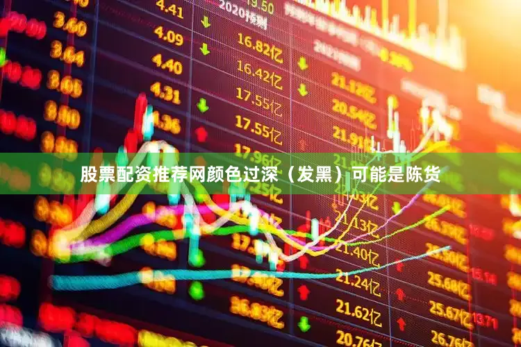 股票配资推荐网颜色过深（发黑）可能是陈货