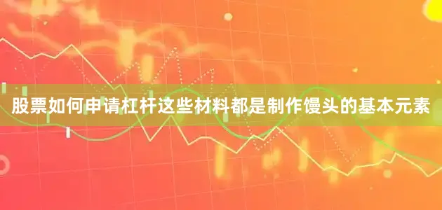 股票如何申请杠杆这些材料都是制作馒头的基本元素