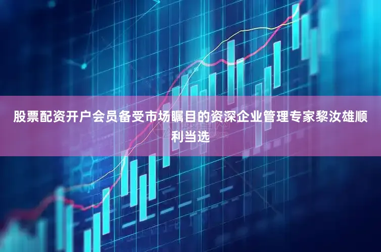 股票配资开户会员备受市场瞩目的资深企业管理专家黎汝雄顺利当选