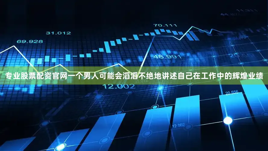 专业股票配资官网一个男人可能会滔滔不绝地讲述自己在工作中的辉煌业绩
