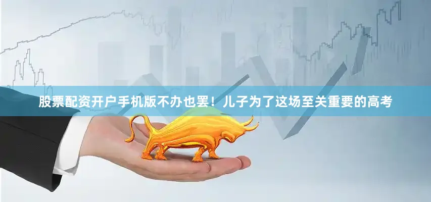 股票配资开户手机版不办也罢！儿子为了这场至关重要的高考