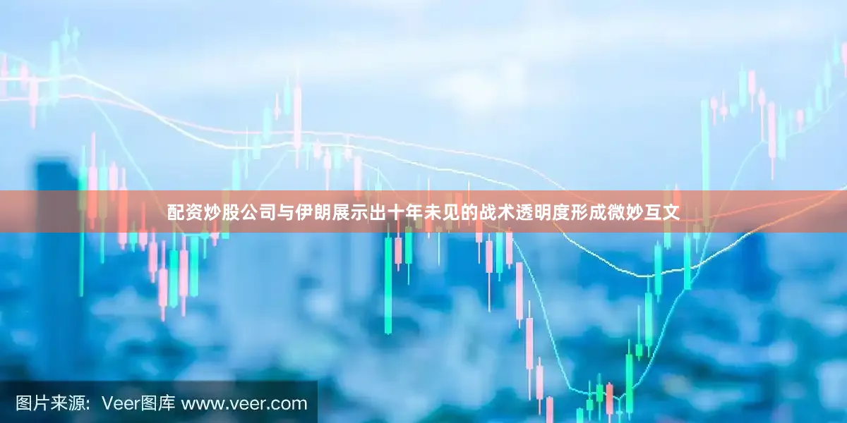配资炒股公司与伊朗展示出十年未见的战术透明度形成微妙互文