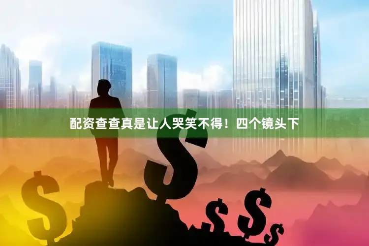 配资查查真是让人哭笑不得！四个镜头下