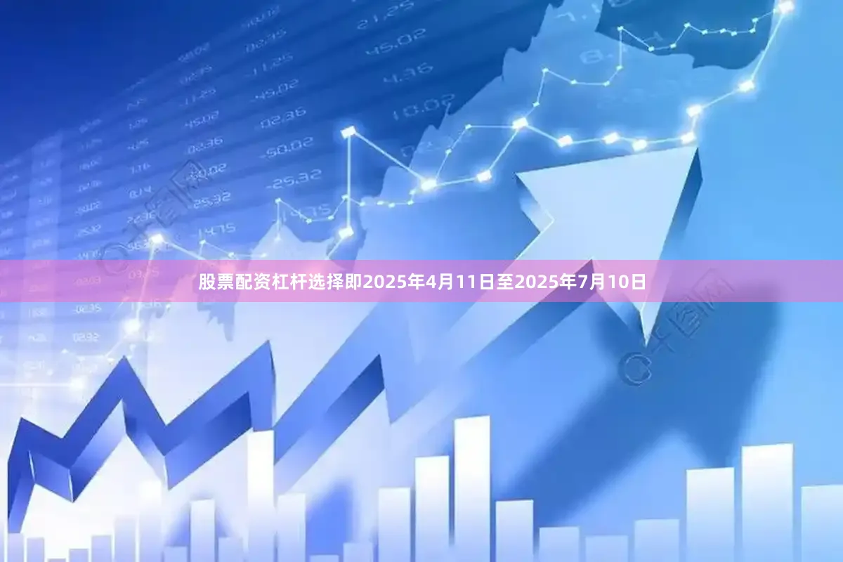 股票配资杠杆选择即2025年4月11日至2025年7月10日