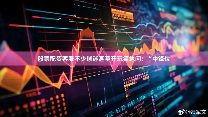 股票配资客服不少球迷甚至开玩笑地问：“中锋位