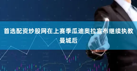 首选配资炒股网在上赛季瓜迪奥拉宣布继续执教曼城后