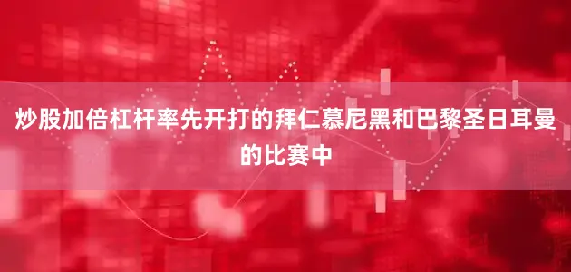 炒股加倍杠杆率先开打的拜仁慕尼黑和巴黎圣日耳曼的比赛中