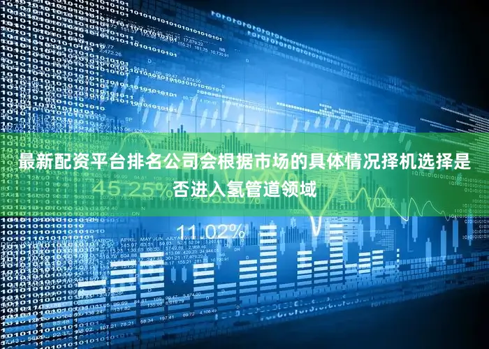 最新配资平台排名公司会根据市场的具体情况择机选择是否进入氢管道领域