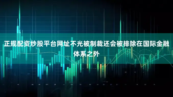 正规配资炒股平台网址不光被制裁还会被排除在国际金融体系之外