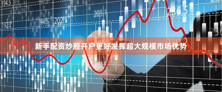 新手配资炒股开户更好发挥超大规模市场优势