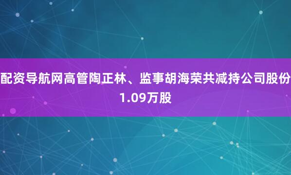 配资导航网高管陶正林、监事胡海荣共减持公司股份1.09万股