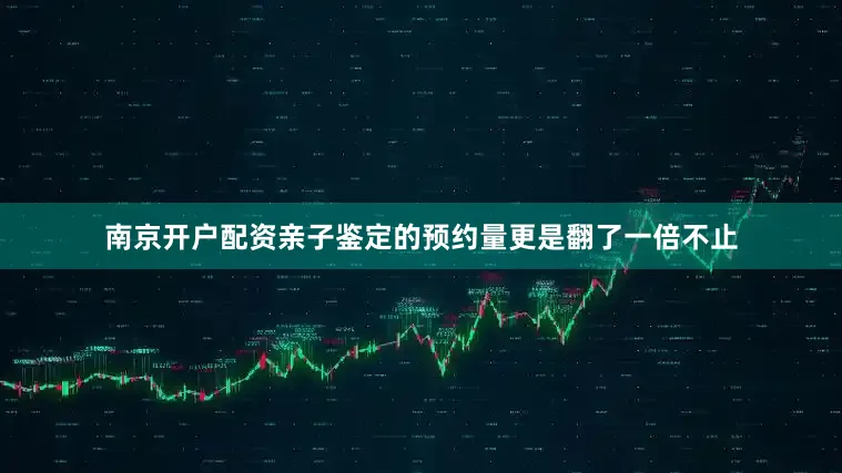 南京开户配资亲子鉴定的预约量更是翻了一倍不止