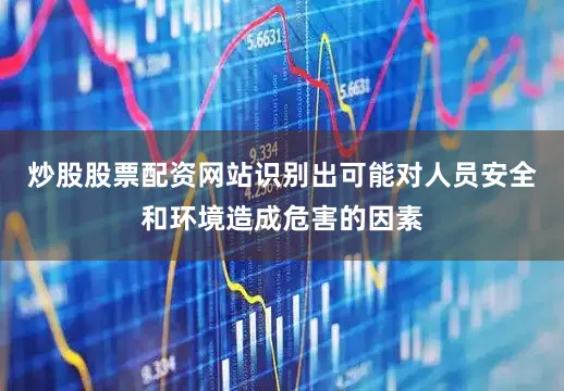 炒股股票配资网站识别出可能对人员安全和环境造成危害的因素