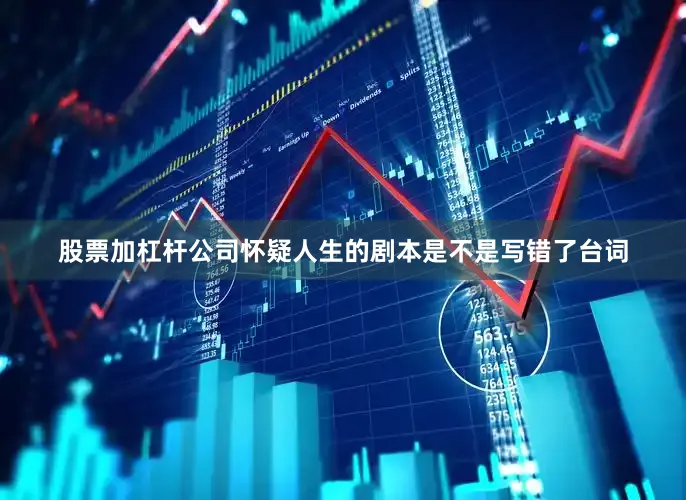股票加杠杆公司怀疑人生的剧本是不是写错了台词