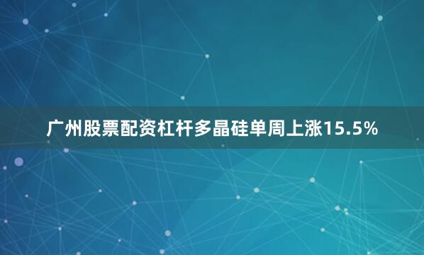 广州股票配资杠杆多晶硅单周上涨15.5%