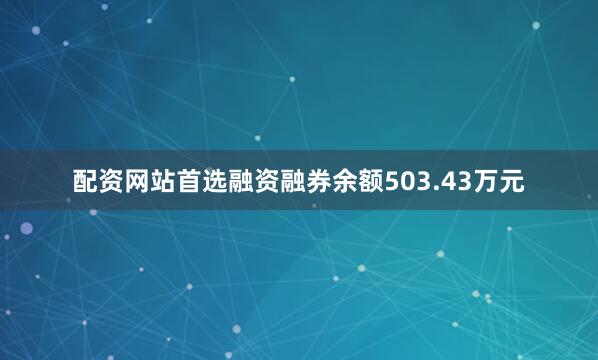 配资网站首选融资融券余额503.43万元