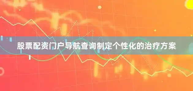 股票配资门户导航查询制定个性化的治疗方案