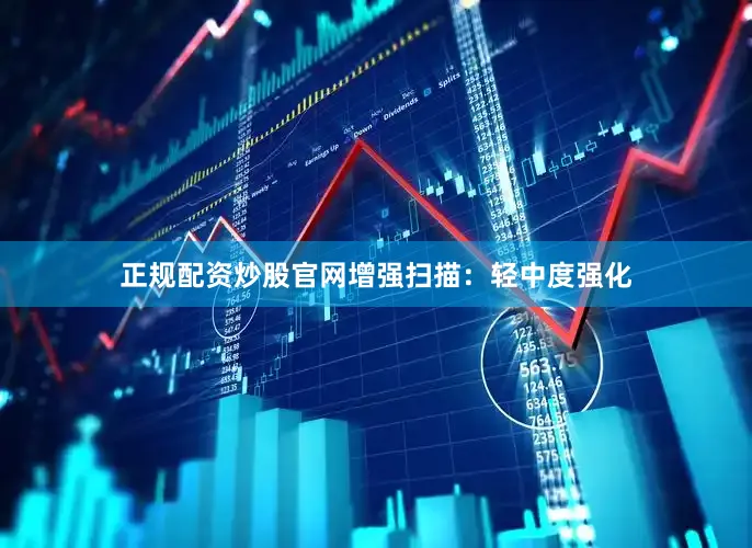 正规配资炒股官网增强扫描：轻中度强化