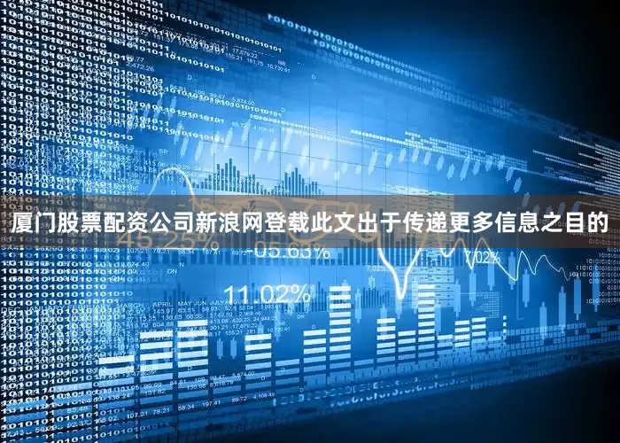 厦门股票配资公司新浪网登载此文出于传递更多信息之目的