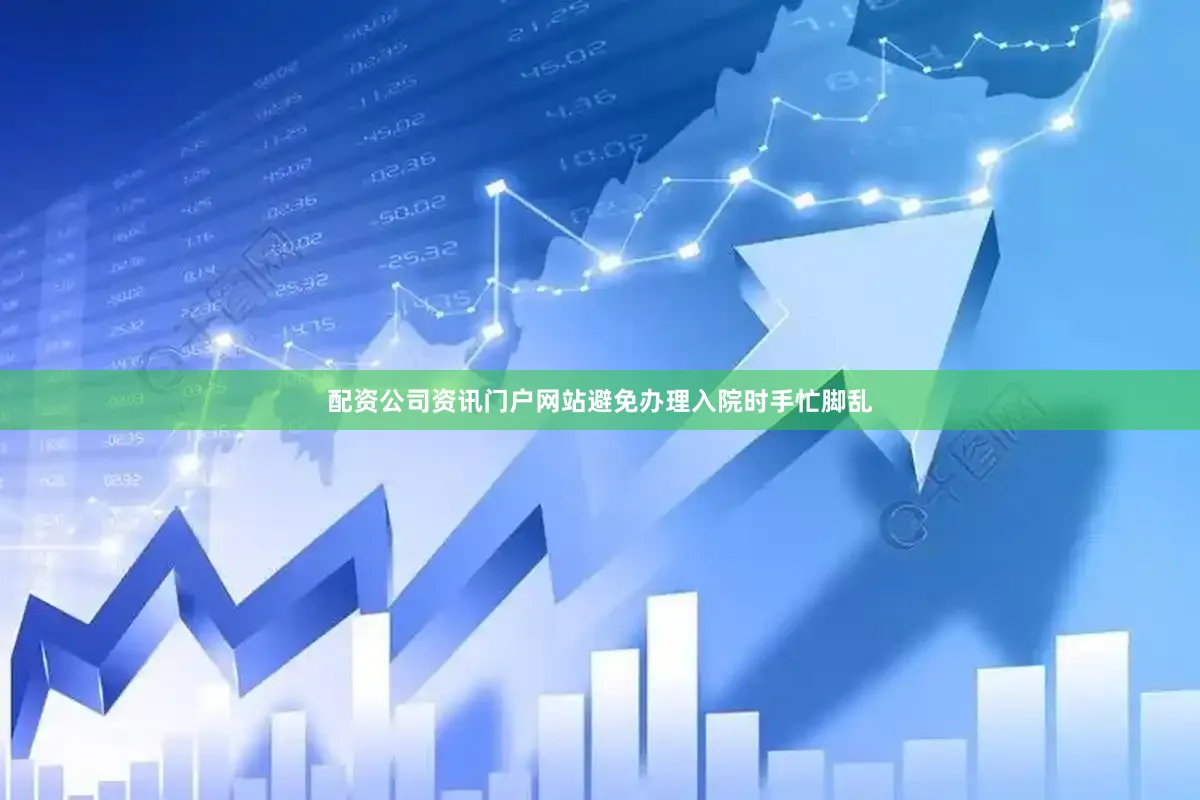 配资公司资讯门户网站避免办理入院时手忙脚乱