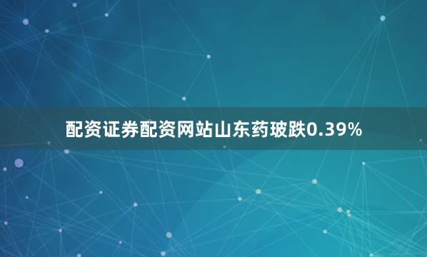 配资证券配资网站山东药玻跌0.39%