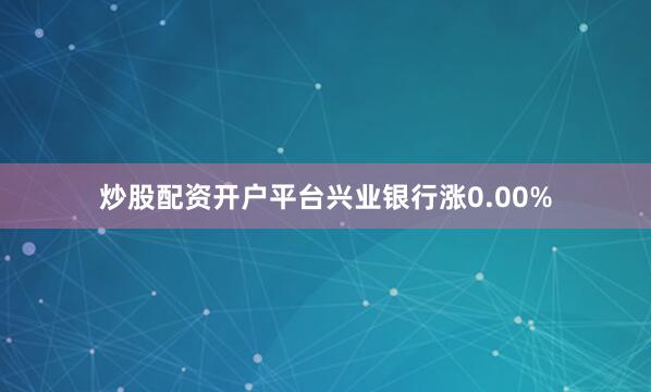 炒股配资开户平台兴业银行涨0.00%
