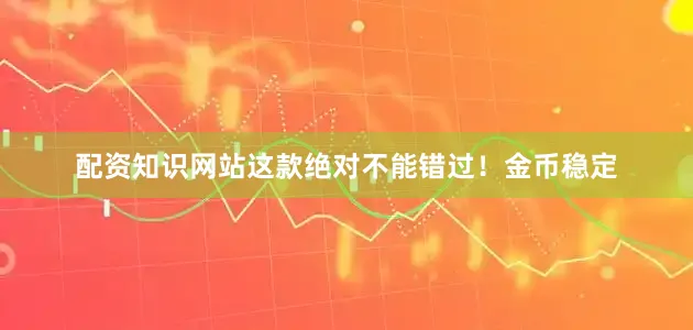 配资知识网站这款绝对不能错过！金币稳定
