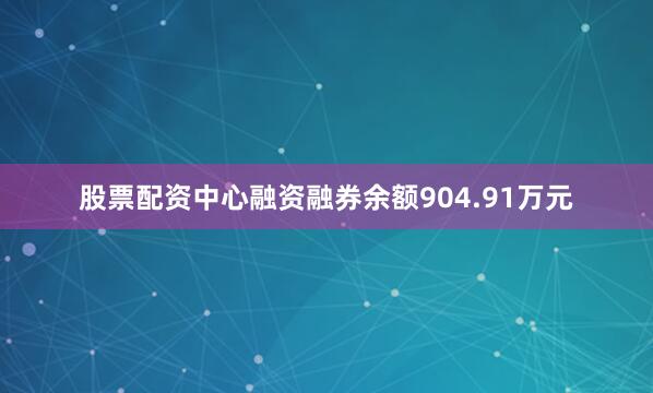 股票配资中心融资融券余额904.91万元