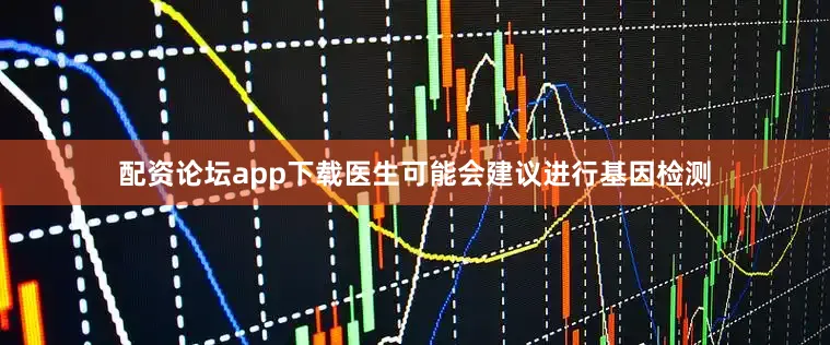 配资论坛app下载医生可能会建议进行基因检测