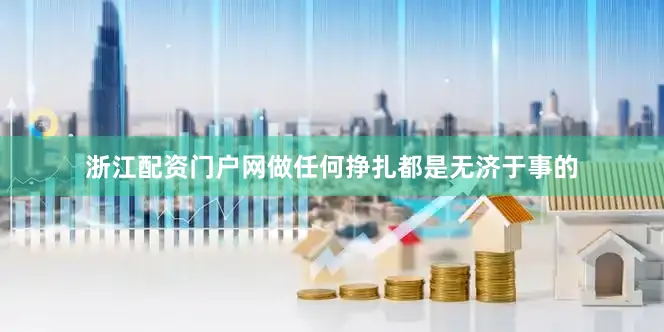 浙江配资门户网做任何挣扎都是无济于事的