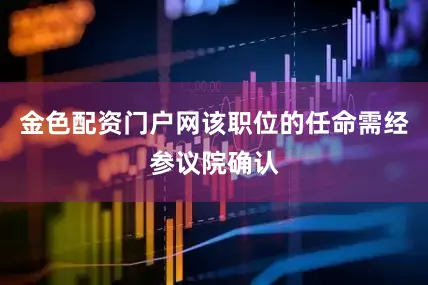 金色配资门户网该职位的任命需经参议院确认