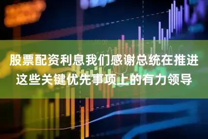 股票配资利息我们感谢总统在推进这些关键优先事项上的有力领导