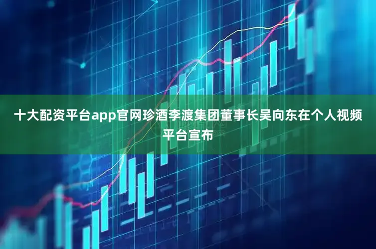 十大配资平台app官网珍酒李渡集团董事长吴向东在个人视频平台宣布